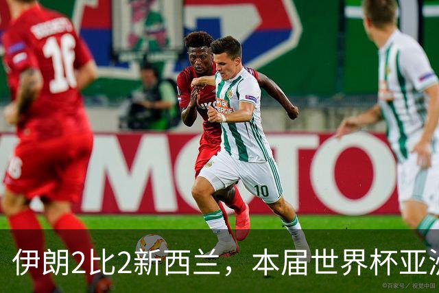 伊朗2比2新西兰，本届世界杯亚洲球队保持不败